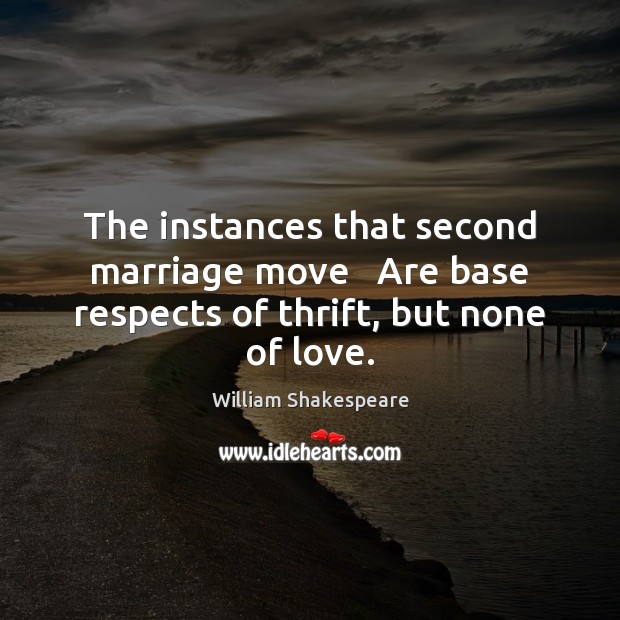 The instances that second marriage move   Are base respects of thrift, but none of love. 