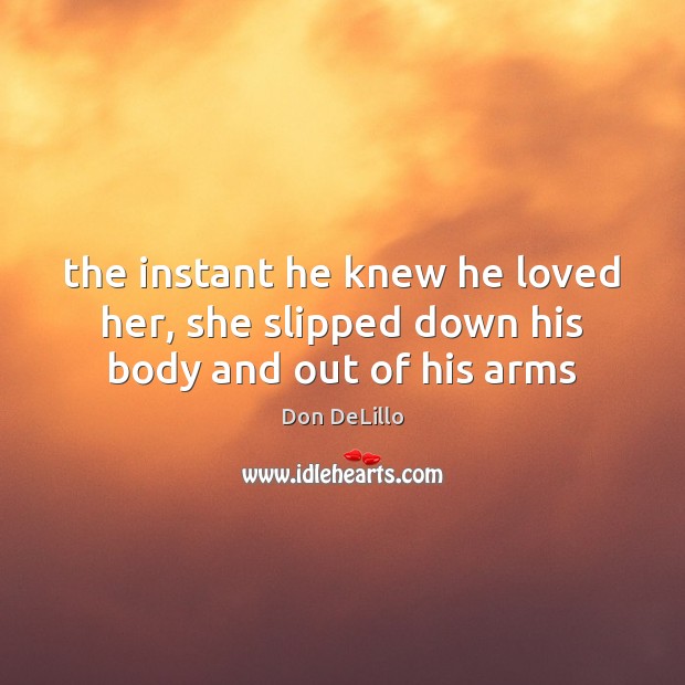The instant he knew he loved her, she slipped down his body and out of his arms Don DeLillo Picture Quote