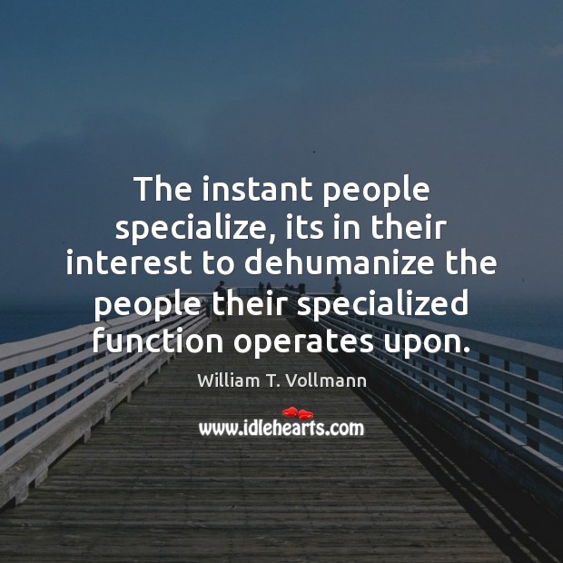 The instant people specialize, its in their interest to dehumanize the people William T. Vollmann Picture Quote