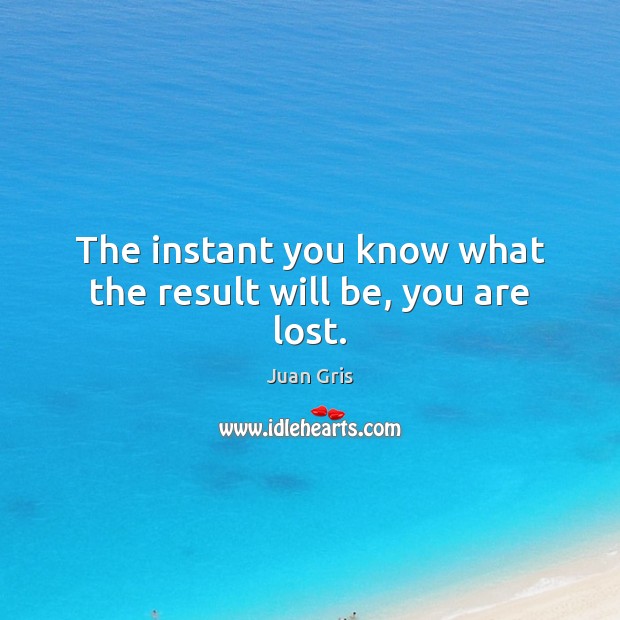 The instant you know what the result will be, you are lost. Juan Gris Picture Quote
