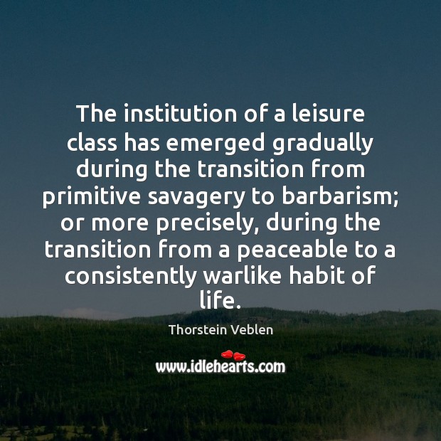 The institution of a leisure class has emerged gradually during the transition Thorstein Veblen Picture Quote