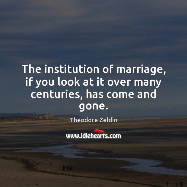 The institution of marriage, if you look at it over many centuries, has come and gone. Theodore Zeldin Picture Quote