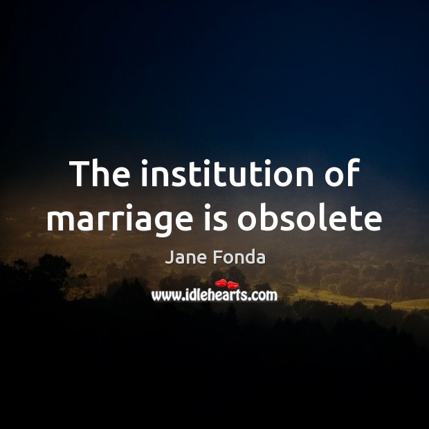 The institution of marriage is obsolete Jane Fonda Picture Quote