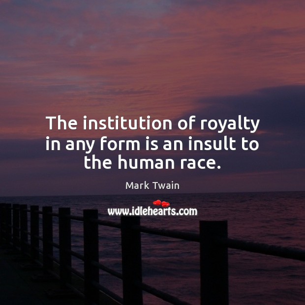 The institution of royalty in any form is an insult to the human race. Image