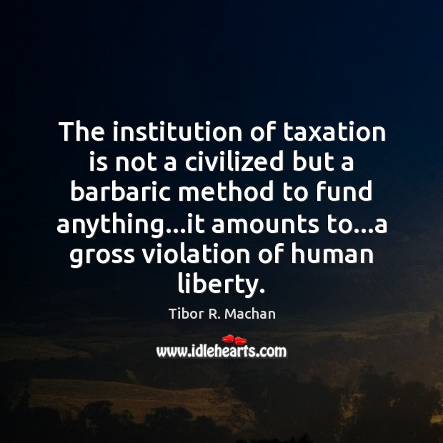 The institution of taxation is not a civilized but a barbaric method Tibor R. Machan Picture Quote