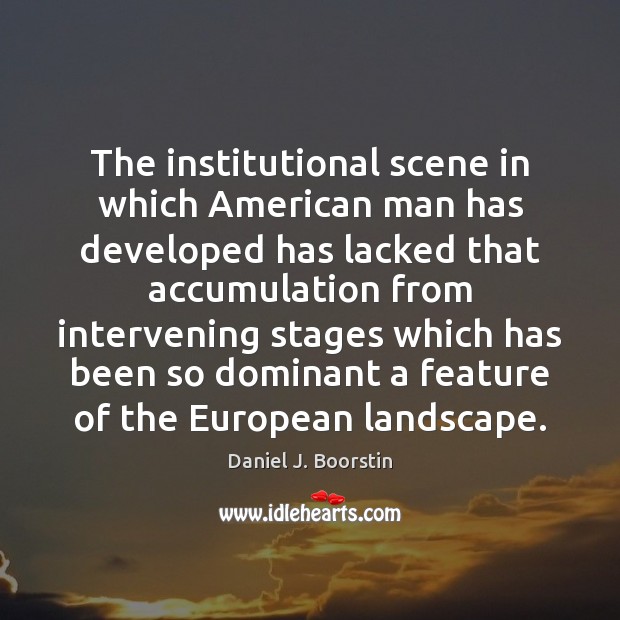 The institutional scene in which American man has developed has lacked that Daniel J. Boorstin Picture Quote