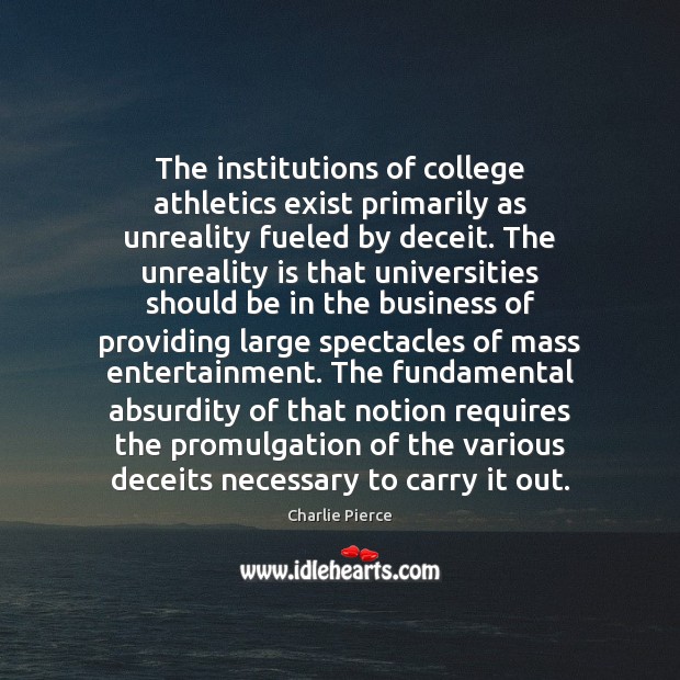 The institutions of college athletics exist primarily as unreality fueled by deceit. Charlie Pierce Picture Quote