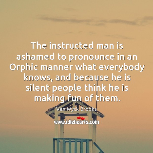 The instructed man is ashamed to pronounce in an Orphic manner what Van Wyck Brooks Picture Quote