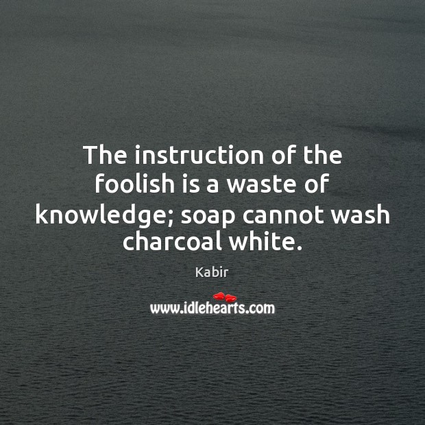 The instruction of the foolish is a waste of knowledge; soap cannot wash charcoal white. Kabir Picture Quote
