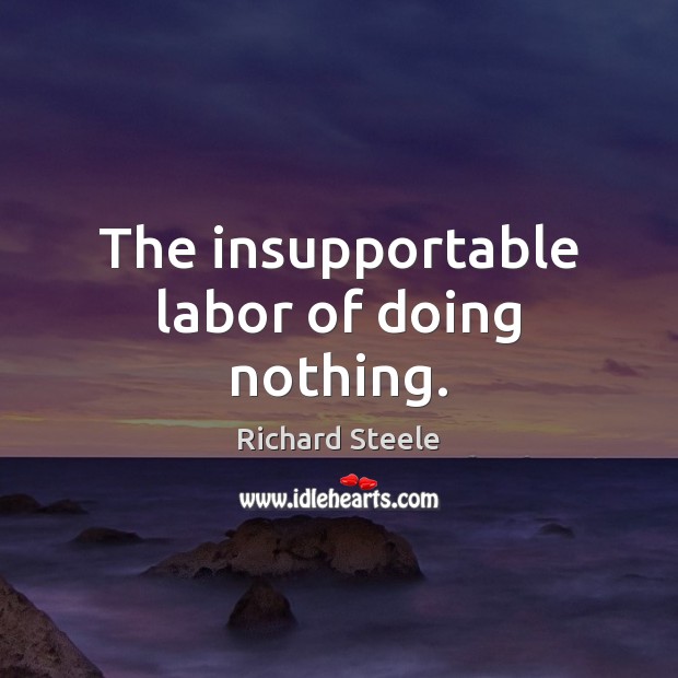 The insupportable labor of doing nothing. Richard Steele Picture Quote