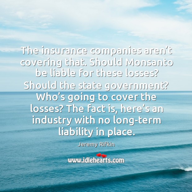 The insurance companies aren’t covering that. Should monsanto be liable for these losses? Jeremy Rifkin Picture Quote