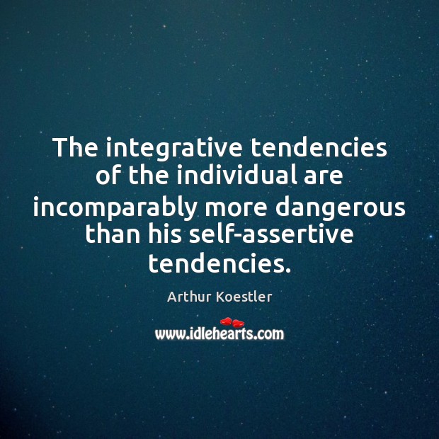 The integrative tendencies of the individual are incomparably more dangerous than his Arthur Koestler Picture Quote