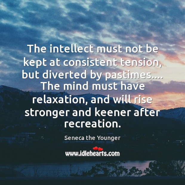 The intellect must not be kept at consistent tension, but diverted by Seneca the Younger Picture Quote