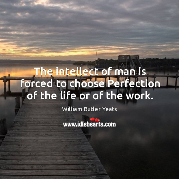 The intellect of man is forced to choose perfection of the life or of the work. William Butler Yeats Picture Quote