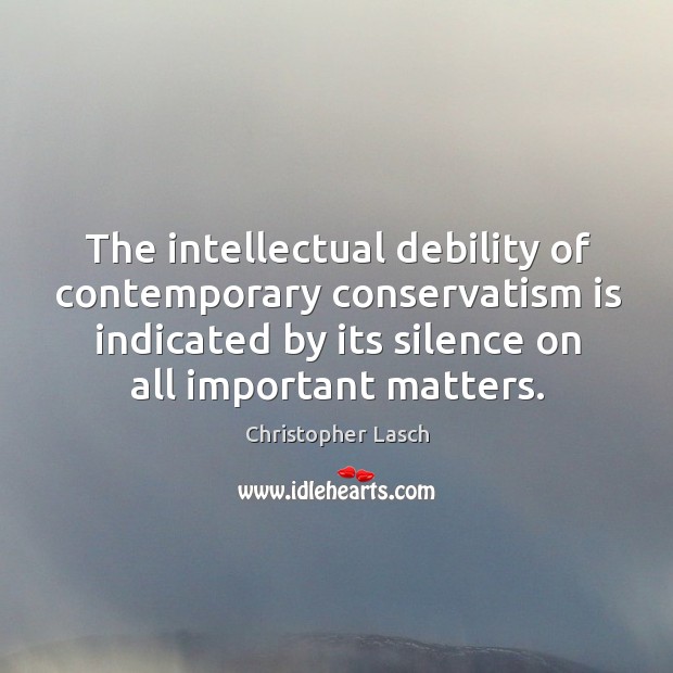The intellectual debility of contemporary conservatism is indicated by its silence on all important matters. Christopher Lasch Picture Quote