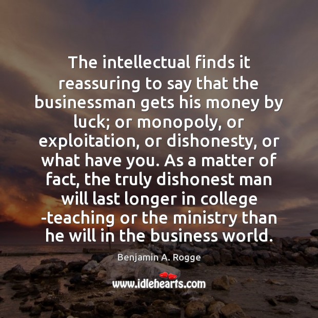 The intellectual finds it reassuring to say that the businessman gets his Benjamin A. Rogge Picture Quote