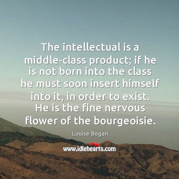 The intellectual is a middle-class product; if he is not born into the class he must soon insert himself into it Louise Bogan Picture Quote