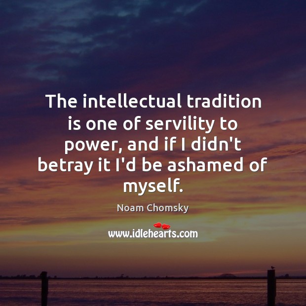 The intellectual tradition is one of servility to power, and if I Image