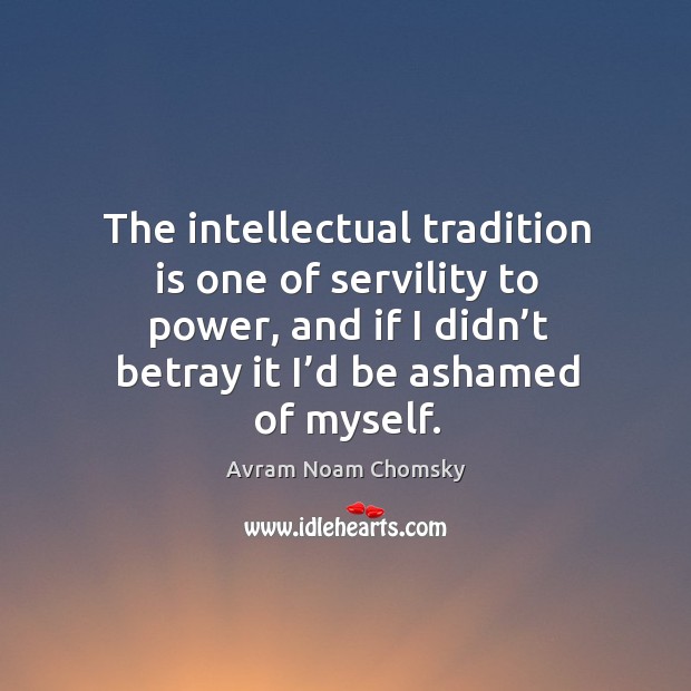 The intellectual tradition is one of servility to power, and if I didn’t betray it I’d be ashamed of myself. Avram Noam Chomsky Picture Quote