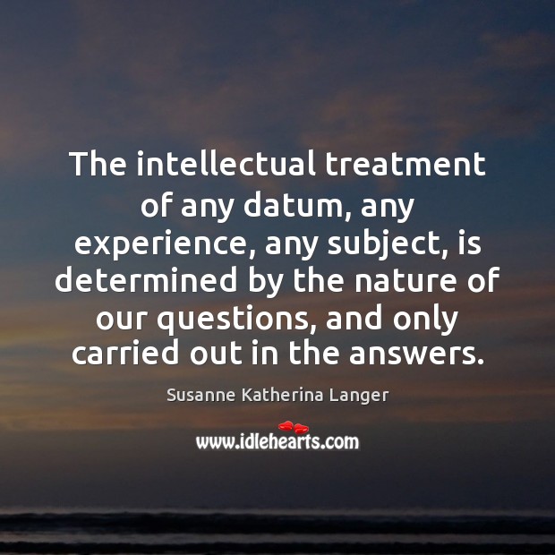 The intellectual treatment of any datum, any experience, any subject, is determined Susanne Katherina Langer Picture Quote