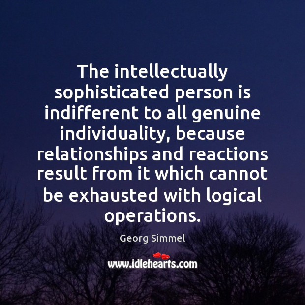 The intellectually sophisticated person is indifferent to all genuine individuality, because relationships Georg Simmel Picture Quote