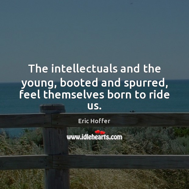 The intellectuals and the young, booted and spurred, feel themselves born to ride us. Image