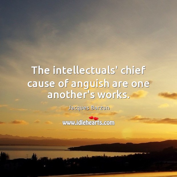 The intellectuals’ chief cause of anguish are one another’s works. Jacques Barzun Picture Quote