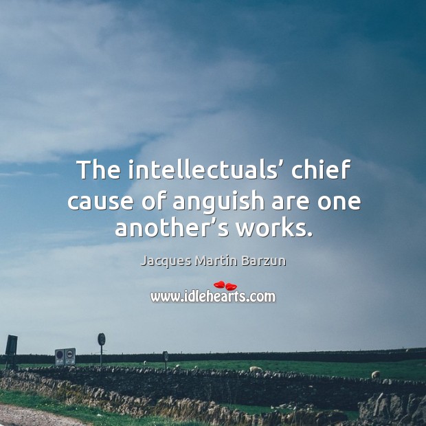 The intellectuals’ chief cause of anguish are one another’s works. Jacques Martin Barzun Picture Quote