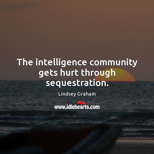 The intelligence community gets hurt through sequestration. Lindsey Graham Picture Quote