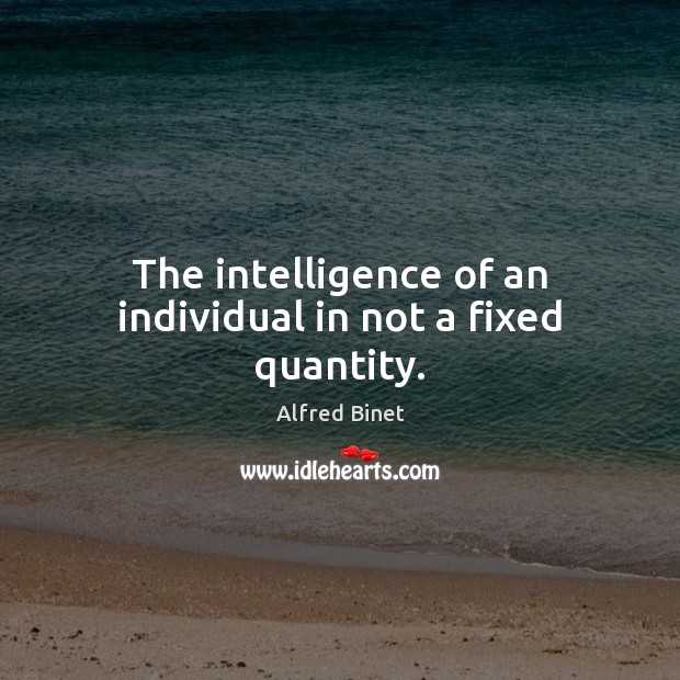 The intelligence of an individual in not a fixed quantity. Alfred Binet Picture Quote
