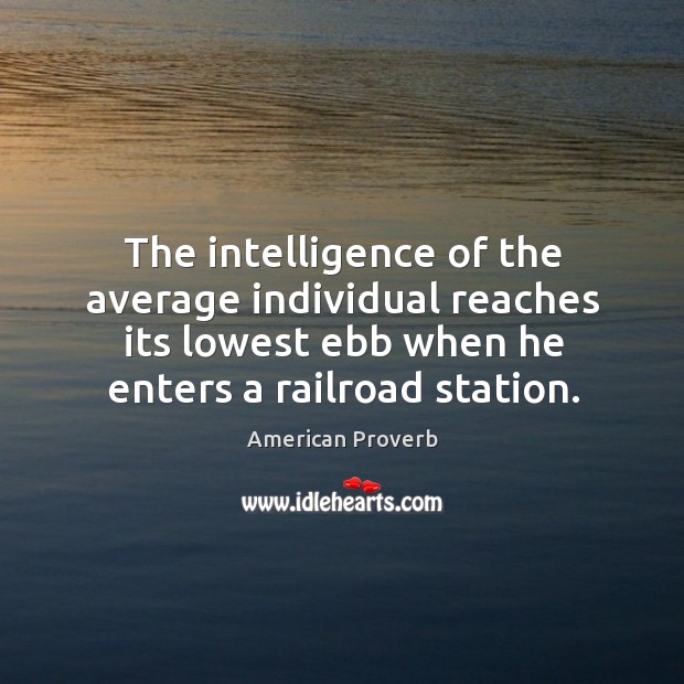 The intelligence of the average individual reaches its lowest ebb when he enters a railroad station. American Proverbs Image
