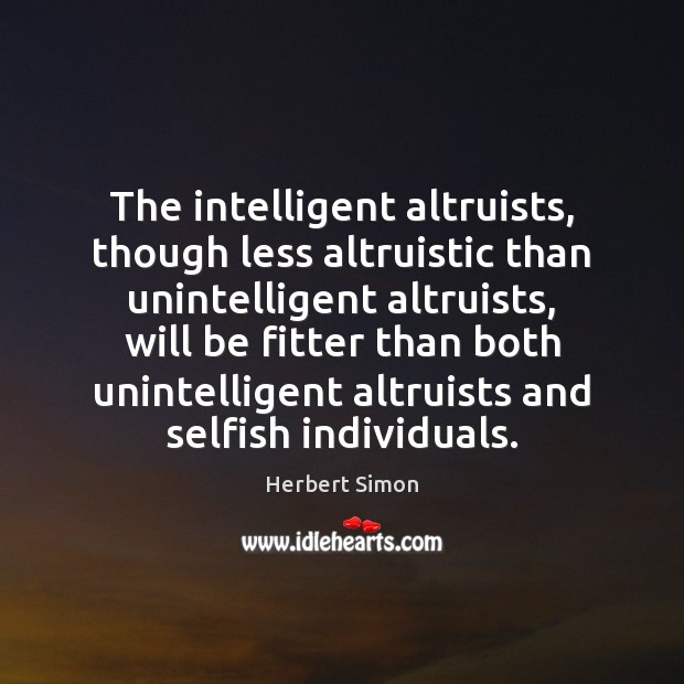 The intelligent altruists, though less altruistic than unintelligent altruists, will be fitter Herbert Simon Picture Quote