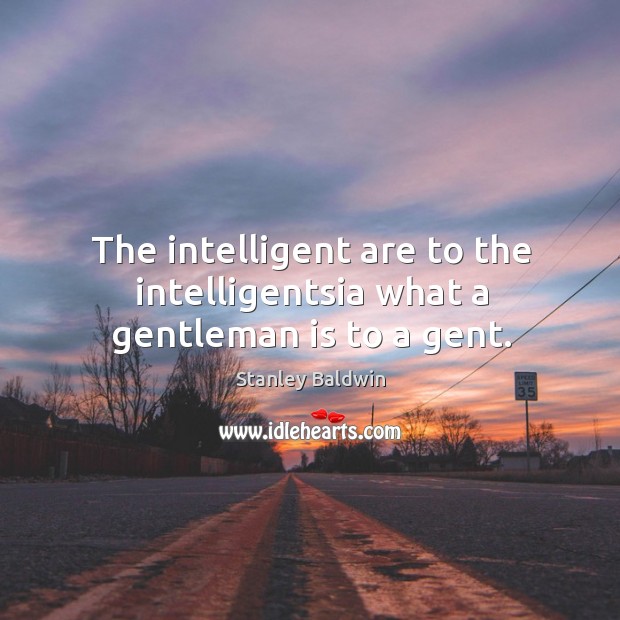 The intelligent are to the intelligentsia what a gentleman is to a gent. Stanley Baldwin Picture Quote