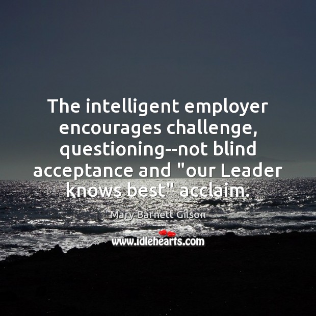 The intelligent employer encourages challenge, questioning–not blind acceptance and “our Leader knows Mary Barnett Gilson Picture Quote