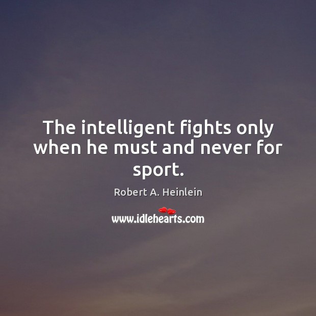 The intelligent fights only when he must and never for sport. Robert A. Heinlein Picture Quote