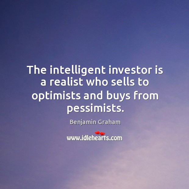 The intelligent investor is a realist who sells to optimists and buys from pessimists. Benjamin Graham Picture Quote