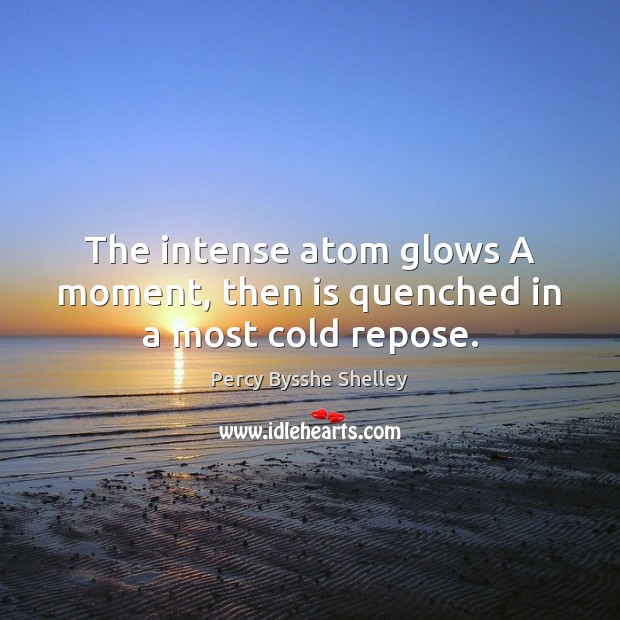 The intense atom glows A moment, then is quenched in a most cold repose. Percy Bysshe Shelley Picture Quote
