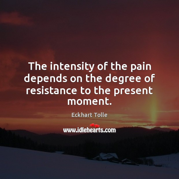 The intensity of the pain depends on the degree of resistance to the present moment. Image
