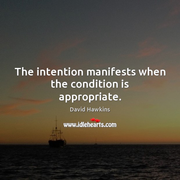 The intention manifests when the condition is appropriate. David Hawkins Picture Quote