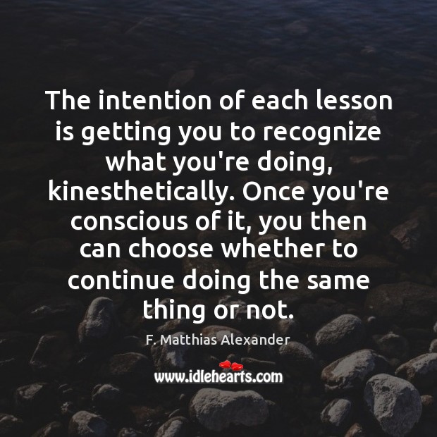 The intention of each lesson is getting you to recognize what you’re F. Matthias Alexander Picture Quote