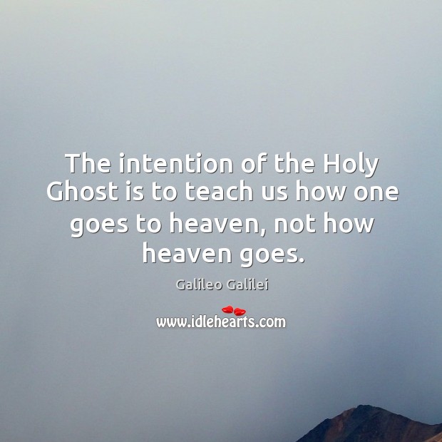 The intention of the holy ghost is to teach us how one goes to heaven, not how heaven goes. Galileo Galilei Picture Quote