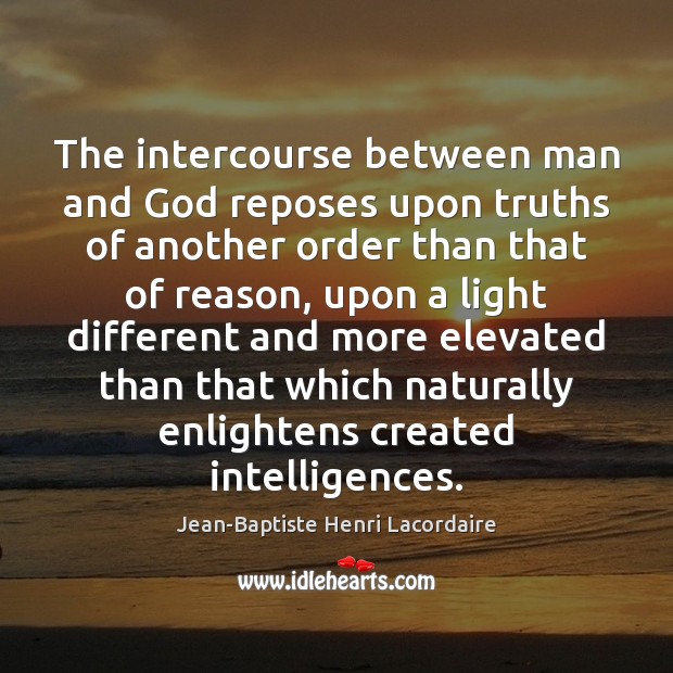 The intercourse between man and God reposes upon truths of another order Jean-Baptiste Henri Lacordaire Picture Quote