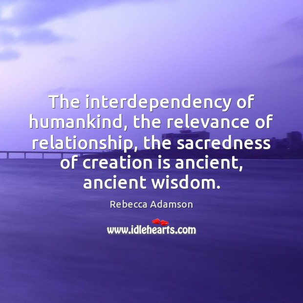 The interdependency of humankind, the relevance of relationship, the sacredness of creation Rebecca Adamson Picture Quote