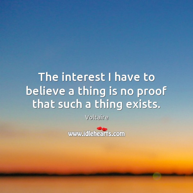 The interest I have to believe a thing is no proof that such a thing exists. Voltaire Picture Quote