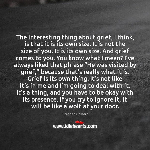 The interesting thing about grief, I think, is that it is its Stephen Colbert Picture Quote