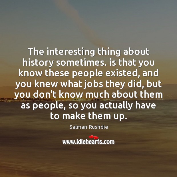 The interesting thing about history sometimes. is that you know these people Salman Rushdie Picture Quote