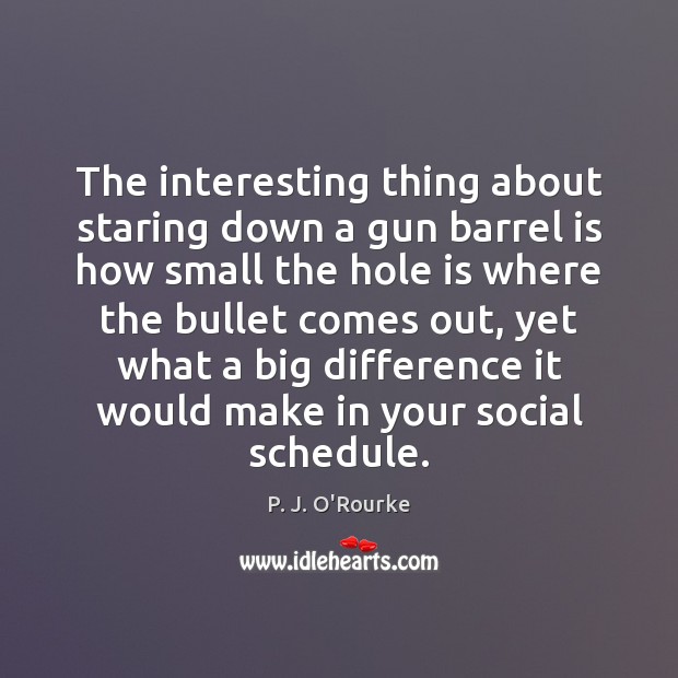 The interesting thing about staring down a gun barrel is how small P. J. O’Rourke Picture Quote