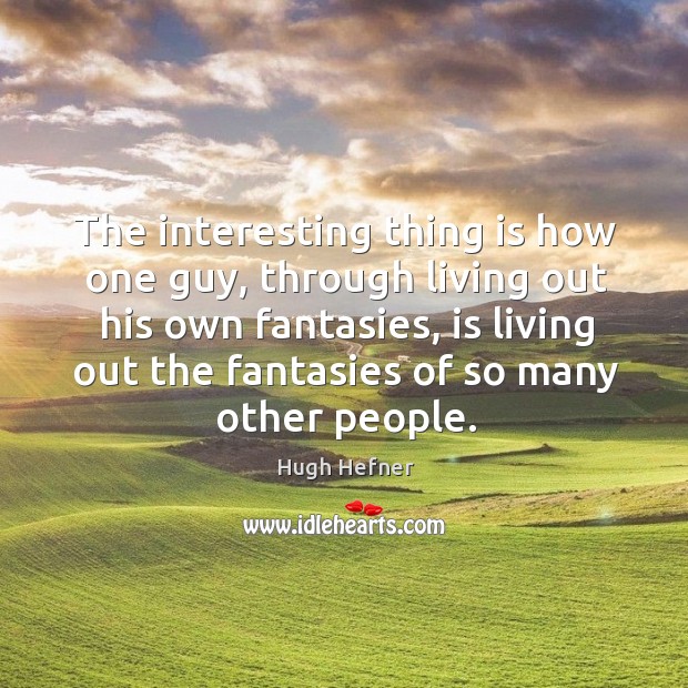 The interesting thing is how one guy, through living out his own fantasies, is living out the fantasies of so many other people. Hugh Hefner Picture Quote