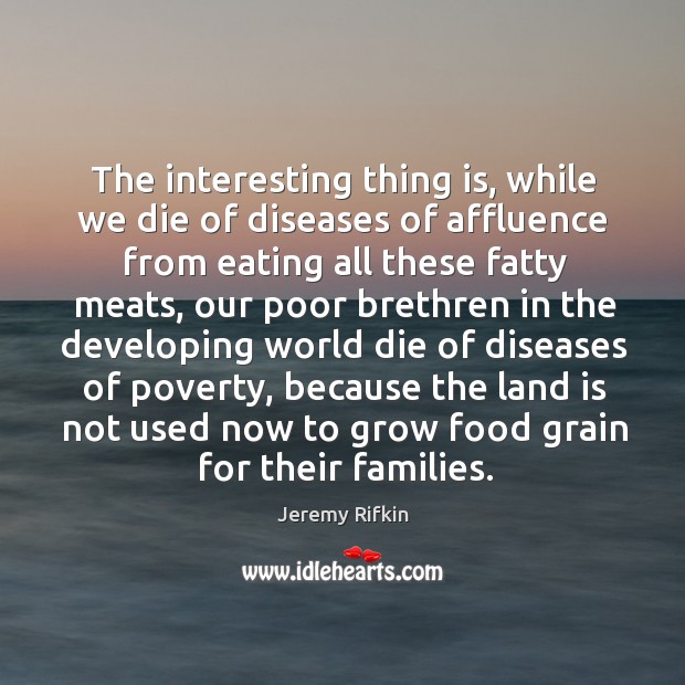The interesting thing is, while we die of diseases of affluence from eating all these fatty meats Jeremy Rifkin Picture Quote