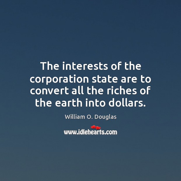 The interests of the corporation state are to convert all the riches William O. Douglas Picture Quote